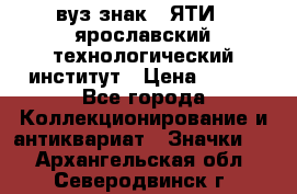 1.1) вуз знак : ЯТИ - ярославский технологический институт › Цена ­ 389 - Все города Коллекционирование и антиквариат » Значки   . Архангельская обл.,Северодвинск г.